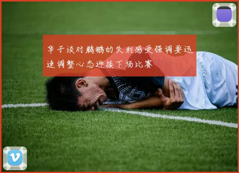华子谈对鹈鹕的失利感受强调要迅速调整心态迎接下场比赛