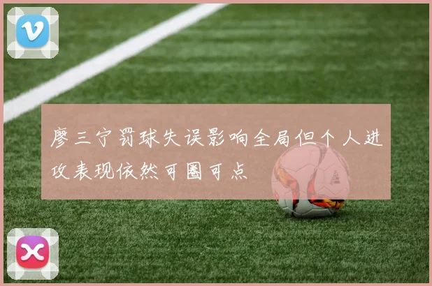廖三宁罚球失误影响全局但个人进攻表现依然可圈可点