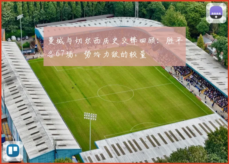 曼城与切尔西历史交锋回顾：胜平各67场，势均力敌的较量