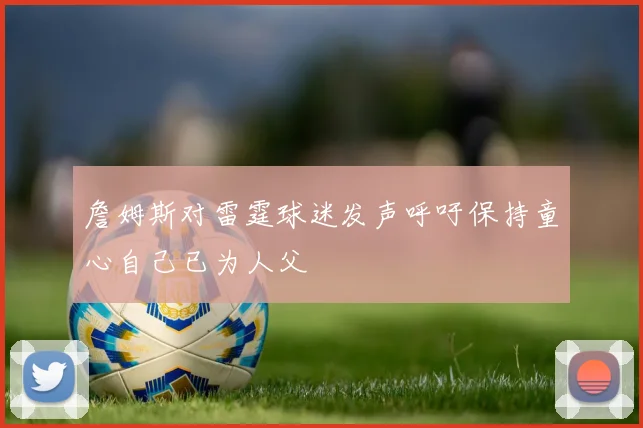 詹姆斯对雷霆球迷发声呼吁保持童心自己已为人父