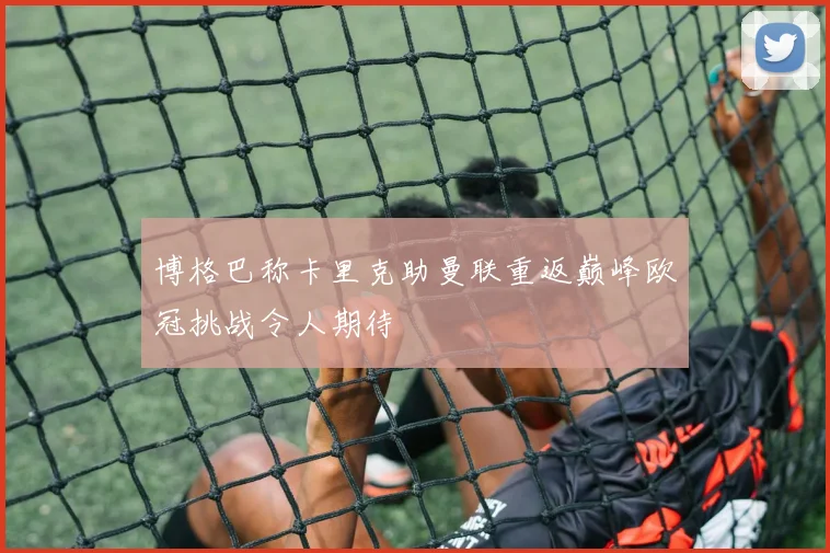 博格巴称卡里克助曼联重返巅峰欧冠挑战令人期待