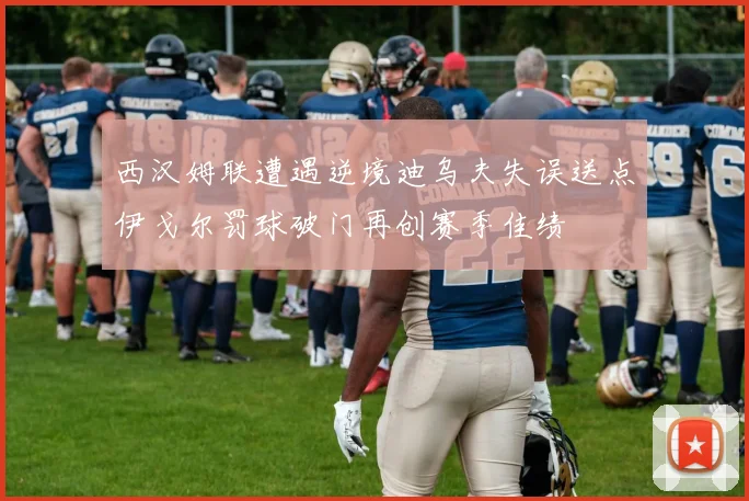 西汉姆联遭遇逆境迪乌夫失误送点伊戈尔罚球破门再创赛季佳绩