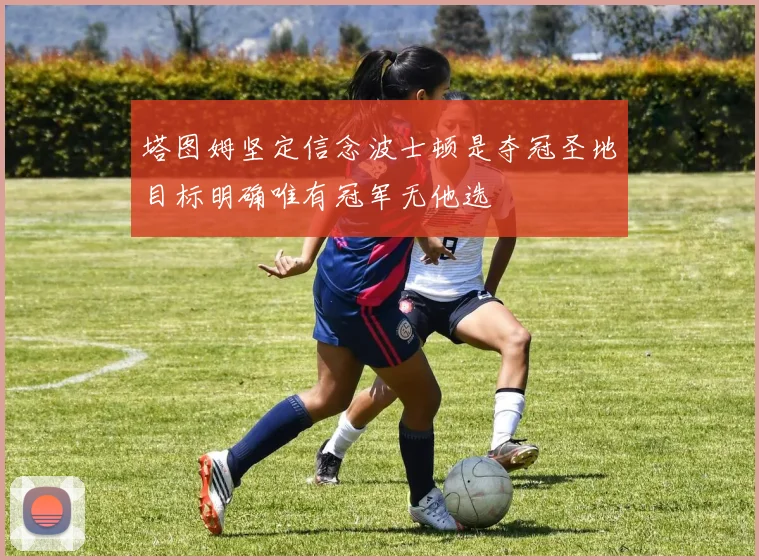 塔图姆坚定信念波士顿是夺冠圣地目标明确唯有冠军无他选