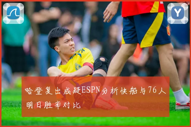 哈登复出成疑ESPN分析快船与76人明日胜率对比