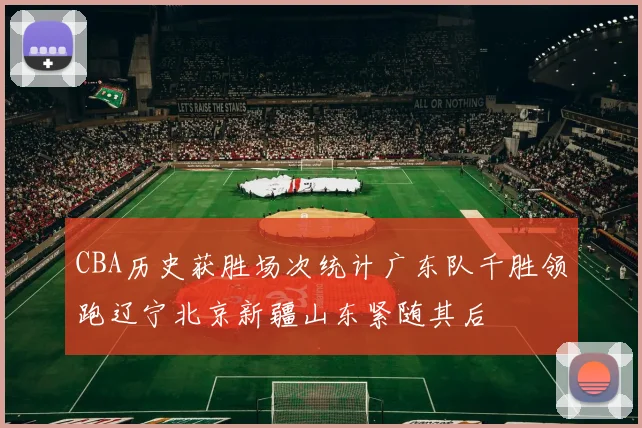CBA历史获胜场次统计广东队千胜领跑辽宁北京新疆山东紧随其后