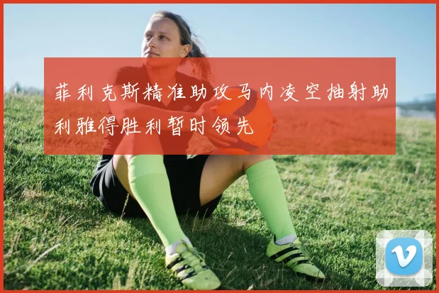 菲利克斯精准助攻马内凌空抽射助利雅得胜利暂时领先