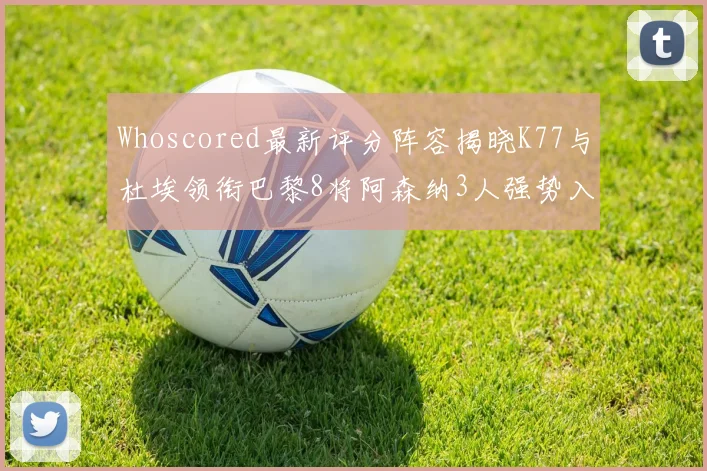 Whoscored最新评分阵容揭晓K77与杜埃领衔巴黎8将阿森纳3人强势入选
