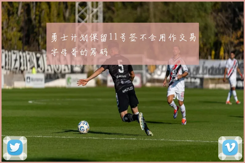 勇士计划保留11号签不会用作交易字母哥的筹码