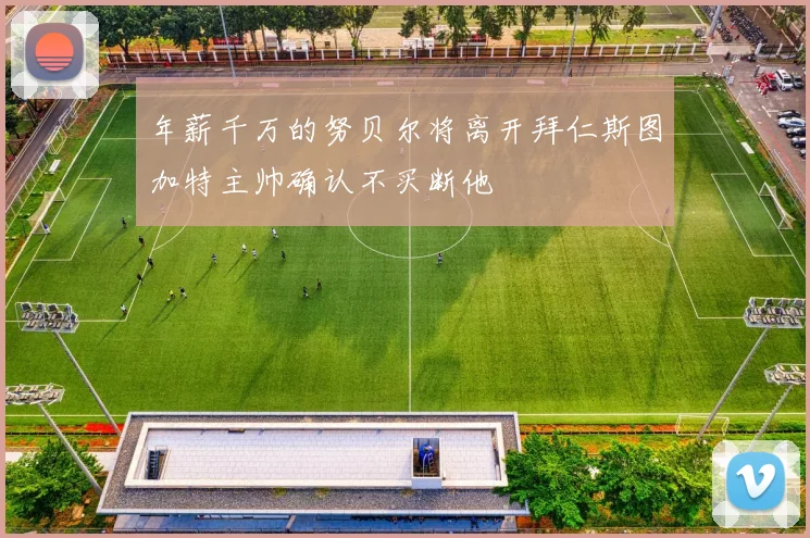 年薪千万的努贝尔将离开拜仁斯图加特主帅确认不买断他