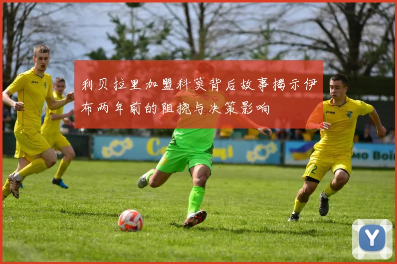 利贝拉里加盟科莫背后故事揭示伊布两年前的阻挠与决策影响