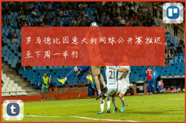 罗马德比因意大利网球公开赛推迟至下周一举行